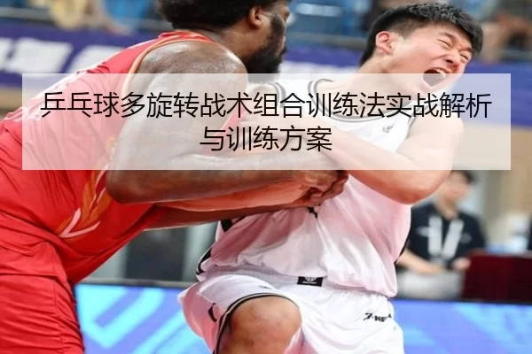 乒乓球多旋转战术组合训练法实战解析与训练方案